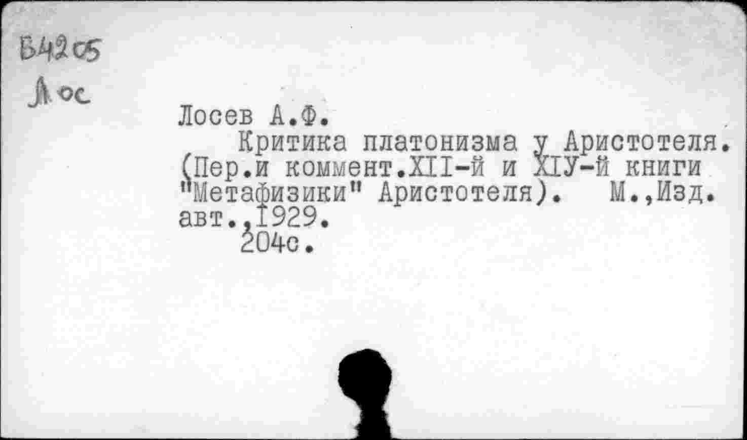 ﻿Л ос
Лосев А.Ф.
Критика платонизма у Аристотеля. (Пер.и коммент.ХП-й и Х1У-Й книги "Метафизики” Аристотеля). М.,Изд. авт.,1929.
204с.